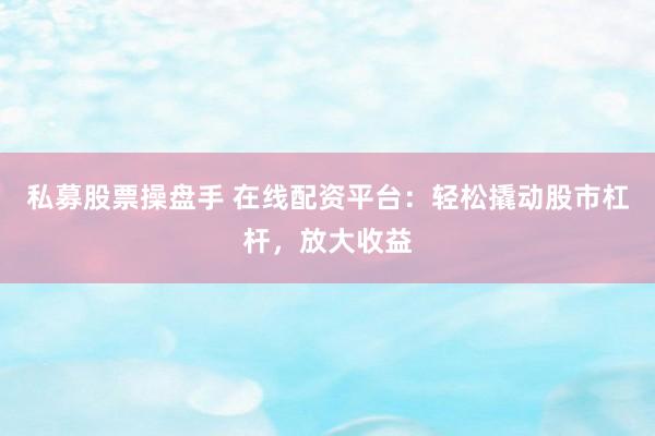 私募股票操盘手 在线配资平台：轻松撬动股市杠杆，放大收益