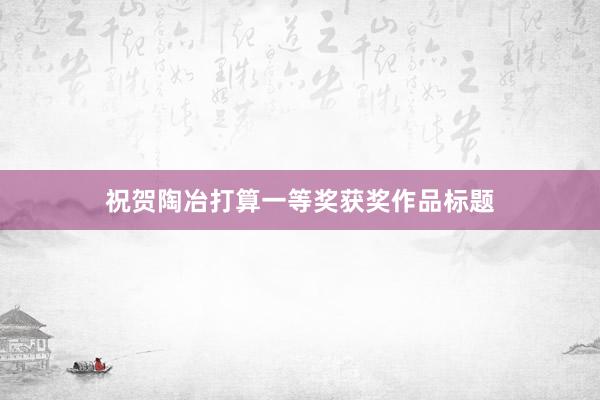 祝贺陶冶打算一等奖获奖作品标题