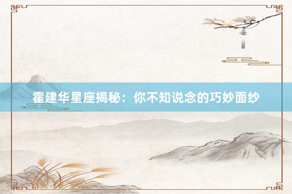 霍建华星座揭秘：你不知说念的巧妙面纱