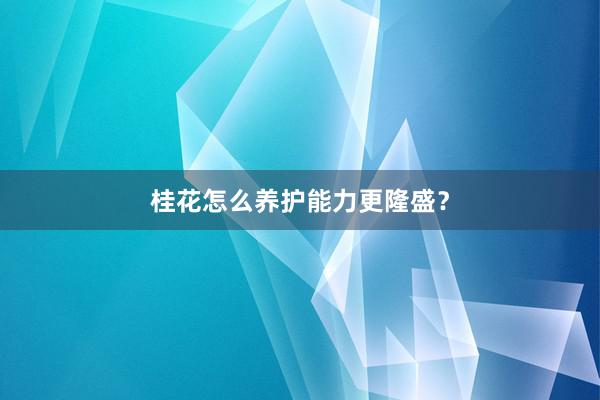 桂花怎么养护能力更隆盛？