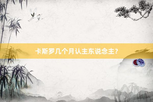 卡斯罗几个月认主东说念主？