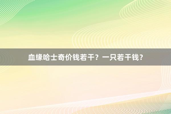 血缘哈士奇价钱若干?一只若干钱?